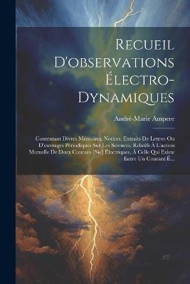 Recueil D'observations Électro-Dynamiques: Contentant Divers Mémoires, Notices, Extraits De Lettres Ou D'ouvrages Périodiques Sur Les Sciences, Relatifs À L'action Mutuelle De Deux Courans [Sic] Électriques, À Celle Qui Existe Entre Un Courant É... - André-Marie Ampere - cover