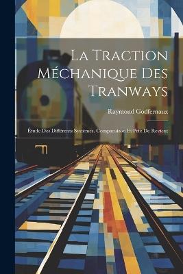 La Traction Méchanique Des Tranways: Étude Des Différents Systèmes. Comparaison Et Prix De Revient - Raymond Godfernaux - cover