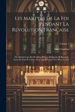 Les Martyrs De La Foi Pendant La Révolution Française: Ou Martyrologe Des Pontifes, Prêtres, Religieux, Religieuses, Laïcs De L'un Et L'autre Sexe, Qui Périrent Alors Pour La Foi; Volume 1