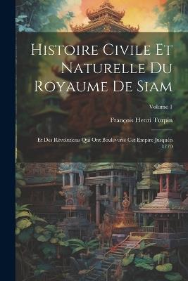 Histoire Civile Et Naturelle Du Royaume De Siam: Et Des Révolutions Qui Ont Bouleversé Cet Empire Jusquén 1770; Volume 1 - François Henri Turpin - cover