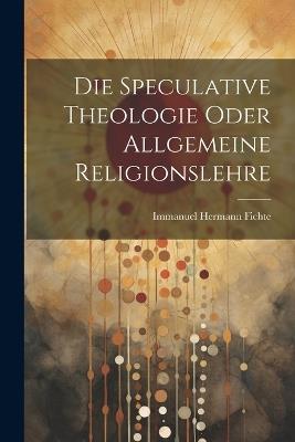 Die Speculative Theologie oder allgemeine Religionslehre - Immanuel Hermann Fichte - cover