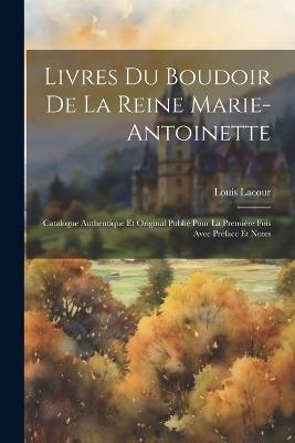 Livres Du Boudoir De La Reine Marie-Antoinette: Catalogue Authentique Et Original Publié Pour La Première Fois Avec Préface Et Notes - Louis Lacour - cover