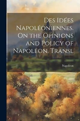 Des Idées Napoléoniennes. On the Opinions and Policy of Napoleon. Transl - Napoleon - cover