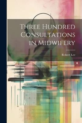 Three Hundred Consultations in Midwifery - Robert Lee - cover
