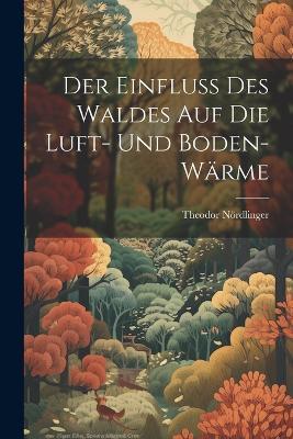 Der Einfluss Des Waldes Auf Die Luft- Und Boden-Wärme - Theodor Nördlinger - cover