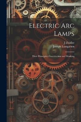 Electric Arc Lamps: Their Principles, Construction and Working - J Zeidler,Joseph Lustgarten - cover