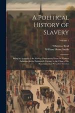 A Political History of Slavery: Being an Account of the Slavery Controversy From the Earliest Agitations in the Eighteenth Century to the Close of the Reconstruction Period in America; Volume 1