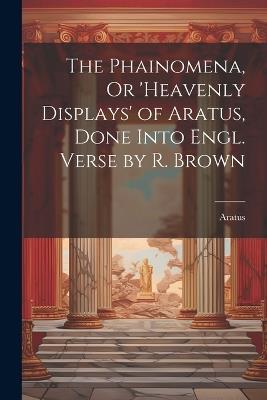 The Phainomena, Or 'heavenly Displays' of Aratus, Done Into Engl. Verse by R. Brown - Aratus - cover