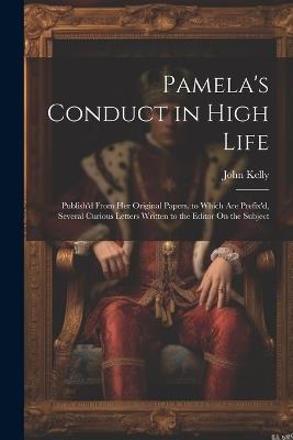Pamela's Conduct in High Life: Publish'd From Her Original Papers. to Which Are Prefix'd, Several Curious Letters Written to the Editor On the Subject - John Kelly - cover