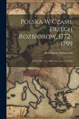 Polska W Czasie Trzech Rozbiorow, 1772-1799: 1772-1787.-T.2.1788-1791.-T.3.1791-1799 - Józef Ignacy Kraszewski - cover