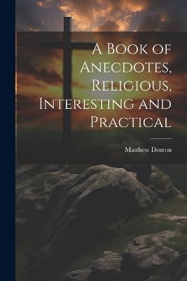 A Book of Anecdotes, Religious, Interesting and Practical - Matthew Denton - cover