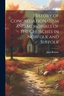 History of Congregationalism and Memorials of the Churches in Norfolk and Suffolk - John Browne - cover