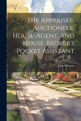 The Appraiser, Auctioneer, House-Agent, and House-Broker's Pocket Assistant - John Wheeler - cover