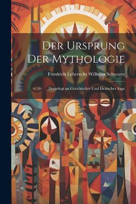 Der Ursprung Der Mythologie: Dargelegt an Griechischer Und Deutscher Sage - Friedrich Leberecht Wilhelm Schwartz - cover