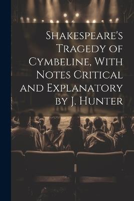 Shakespeare's Tragedy of Cymbeline, With Notes Critical and Explanatory by J. Hunter - Anonymous - cover