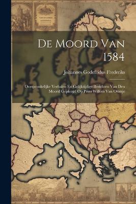 De Moord Van 1584: Oorspronkelijke Verhalen En Gelijktijdige Berichten Van Den Moord Gepleegd Op Prins Willem Van Oranje - Johannes Godefridus Frederiks - cover