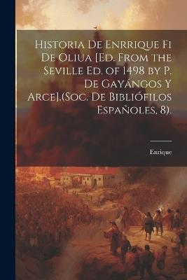 Historia De Enrrique Fi De Oliua [Ed. from the Seville Ed. of 1498 by P. De Gayángos Y Arce].(Soc. De Bibliófilos Españoles, 8). - Enrique - cover