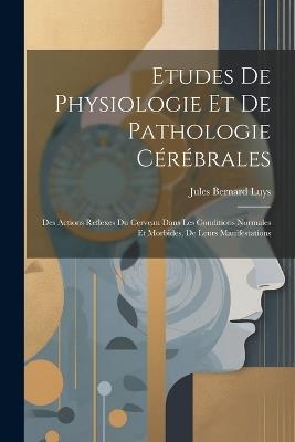 Etudes De Physiologie Et De Pathologie Cérébrales: Des Actions Reflexes Du Cerveau Dans Les Conditions Normales Et Morbides, De Leurs Manifestations - Jules Bernard Luys - cover