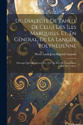 Du Dialecte De Tahiti, De Celui Des Îles Marquises, Et, En Général, De La Langue Polynésienne: Ouvrage Qui a Remporté, En 1852, Le Prix De Linguistique Fondé Par Volney - Pierre Louis Jean Baptiste Gaussin - cover