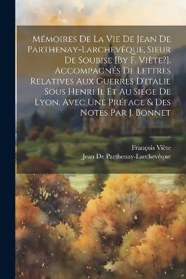 Mémoires De La Vie De Jean De Parthenay-Larchevêque, Sieur De Soubise [By F. Viète?]. Accompagnés De Lettres Relatives Aux Guerres D'italie Sous Henri Ii. Et Au Siége De Lyon. Avec Une Préface & Des Notes Par J. Bonnet - François Viète,Jean de Parthenay-Larchevêque - cover