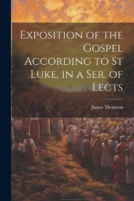 Exposition of the Gospel According to St Luke, in a Ser. of Lects - James Thomson - cover