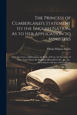 The Princess of Cumberland's Statement to the English Nation, As to Her Application to Ministers: With the Letters Addressed to the Duke of York, the Secretary of State, Lord Eldon, Sir Benjamin Bloomfield, &c. &c. &c., Including Certificates and Confirma - Olivia Wilmot Serres - cover