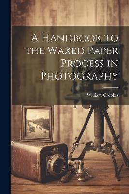 A Handbook to the Waxed Paper Process in Photography - William Crookes - cover