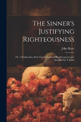 The Sinner's Justifying Righteousness: Or, a Vindication of the Eternal Law and Everlasting Gospel, Abridged by T. Jones - John Beart - cover