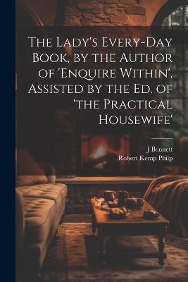 The Lady's Every-Day Book, by the Author of 'enquire Within', Assisted by the Ed. of 'the Practical Housewife' - Robert Kemp Philp,J Bennett - cover