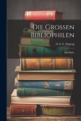 Die Grossen Bibliophilen: Die Bilder - G A E Bogeng - cover