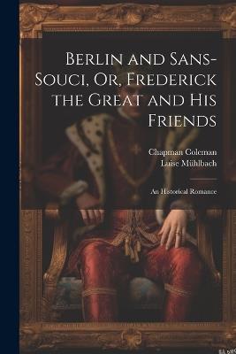 Berlin and Sans-Souci, Or, Frederick the Great and His Friends: An Historical Romance - Luise Mühlbach,Chapman Coleman - cover