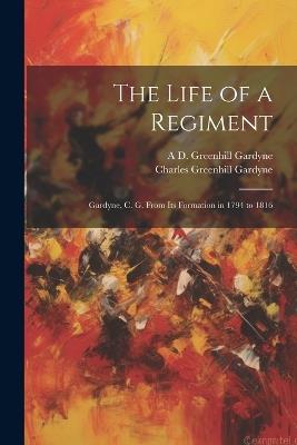 The Life of a Regiment: Gardyne, C. G. From Its Formation in 1794 to 1816 - Charles Greenhill Gardyne,A D Greenhill Gardyne - cover