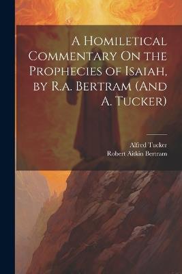 A Homiletical Commentary On the Prophecies of Isaiah, by R.a. Bertram (And A. Tucker) - Robert Aitkin Bertram,Alfred Tucker - cover