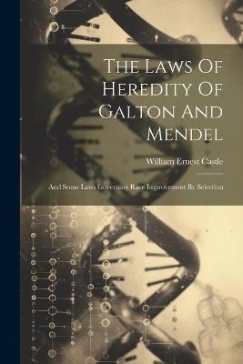 The Laws Of Heredity Of Galton And Mendel: And Some Laws Governing Race Improvement By Selection - William Ernest Castle - cover