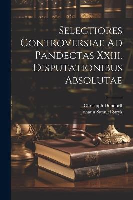 Selectiores Controversiae Ad Pandectas Xxiii. Disputationibus Absolutae - Johann Samuel Stryk,Christoph Dondorff - cover