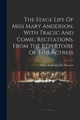 The Stage Life Of Miss Mary Anderson, With Tragic And Comic Recitations, From The Répertoire Of This Actress - cover