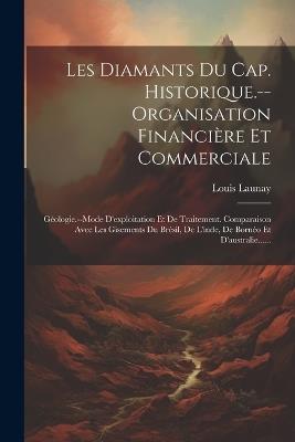 Les Diamants Du Cap. Historique.--organisation Financière Et Commerciale: Géologie.--mode D'exploitation Et De Traitement. Comparaison Avec Les Gisements Du Brésil, De L'inde, De Bornéo Et D'australie...... - Louis Launay - cover