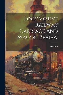 Locomotive Railway Carriage And Wagon Review; Volume 4 - Anonymous - cover