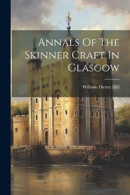 Annals Of The Skinner Craft In Glasgow - William Henry Hill - cover
