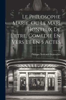 Le Philosophe Marie, Ou Le Mari Honteux De L'etre, Comedie En Vers Et En 5 Actes - Philippe-Nericault Destouches - cover