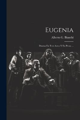 Eugenia: Drama En Tres Actos Y En Prosa ... - Alberto G Bianchi - cover