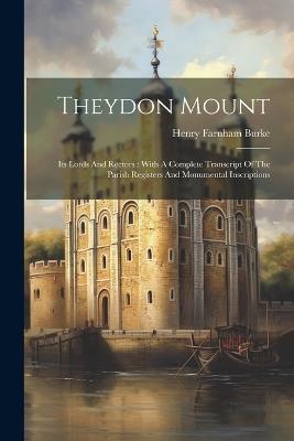 Theydon Mount: Its Lords And Rectors: With A Complete Transcript Of The Parish Registers And Monumental Inscriptions - Henry Farnham Burke - cover