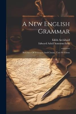 A New English Grammar: Structure Of Sentences And Clauses. Uses Of Forms - Edward Adolf Sonnenschein,Edith Archibald - cover