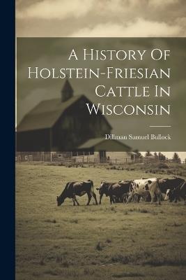 A History Of Holstein-friesian Cattle In Wisconsin - Dillman Samuel Bullock - cover