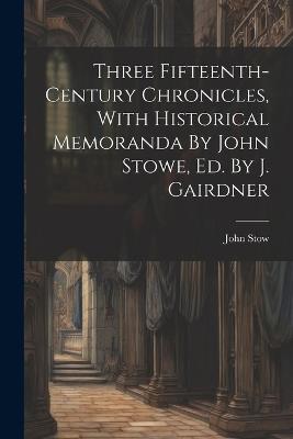 Three Fifteenth-century Chronicles, With Historical Memoranda By John Stowe, Ed. By J. Gairdner - John Stow - cover