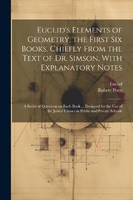 Euclid's Elements of Geometry, the First Six Books, Chiefly From the Text of Dr. Simson, With Explanatory Notes; a Series of Questions on Each Book ... Designed for the Use of the Junior Classes in Public and Private Schools - Robert 1805-1885 Potts - cover