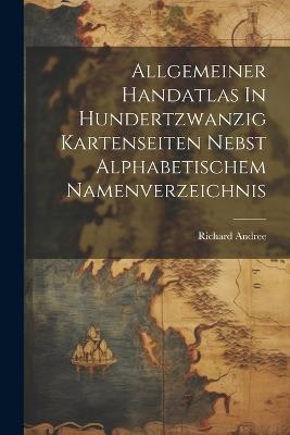 Allgemeiner Handatlas In Hundertzwanzig Kartenseiten Nebst Alphabetischem Namenverzeichnis - Richard Andree - cover