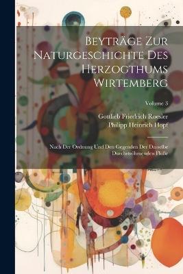 Beyträge Zur Naturgeschichte Des Herzogthums Wirtemberg: Nach Der Ordnung Und Den Gegenden Der Dasselbe Durchströhmenden Flüße; Volume 3 - Gottlieb Friedrich Roesler - cover