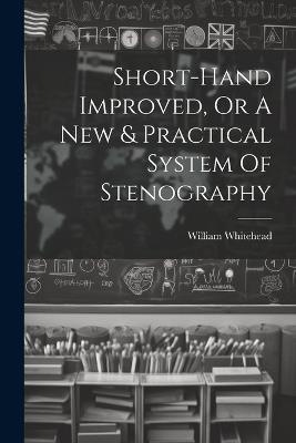 Short-hand Improved, Or A New & Practical System Of Stenography - William Whitehead (Writing-Master ) - cover