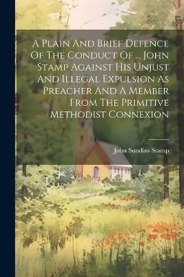 A Plain And Brief Defence Of The Conduct Of ... John Stamp Against His Unjust And Illegal Expulsion As Preacher And A Member From The Primitive Methodist Connexion - John Sundins Stamp - cover